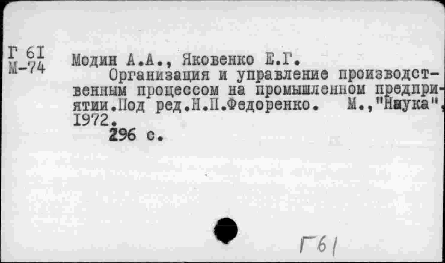 ﻿Г 61 М-74	Модин А.А., Яковенко Е.Г. Организация и управление производственным процессом на промышленном предприятии.Иод ред.Н.П.Федоренко. М.»"Наука". 1972. 296 с.
Гб I